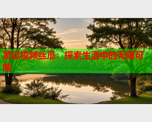 黄瓜视频丝瓜：探索生活中的无限可能