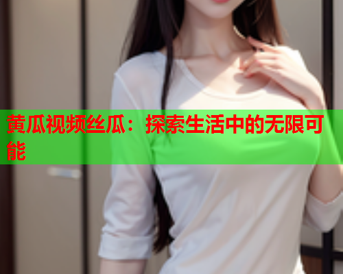 黄瓜视频丝瓜：探索生活中的无限可能