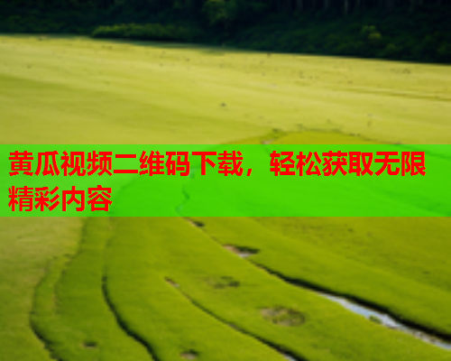黄瓜视频二维码下载，轻松获取无限精彩内容