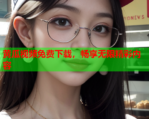 黄瓜视频免费下载，畅享无限精彩内容