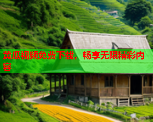 黄瓜视频免费下载，畅享无限精彩内容