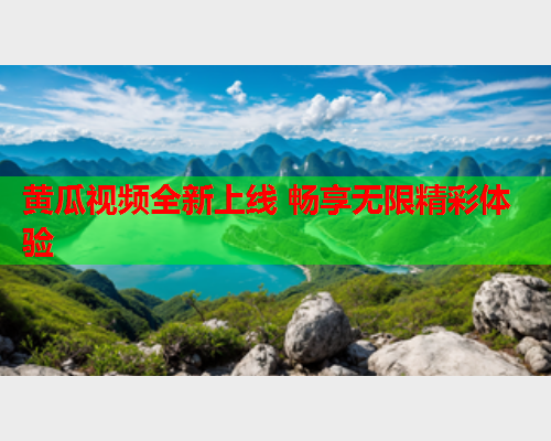 黄瓜视频全新上线 畅享无限精彩体验