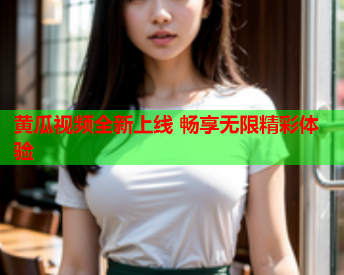 黄瓜视频全新上线 畅享无限精彩体验