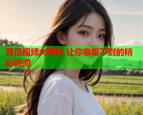 黄瓜视频大揭秘 让你意想不到的精彩瞬间