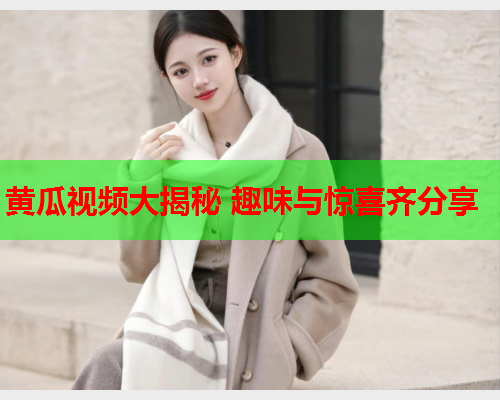 黄瓜视频大揭秘 趣味与惊喜齐分享