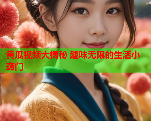 黄瓜视频大揭秘 趣味无限的生活小窍门