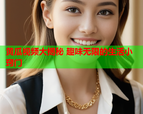 黄瓜视频大揭秘 趣味无限的生活小窍门