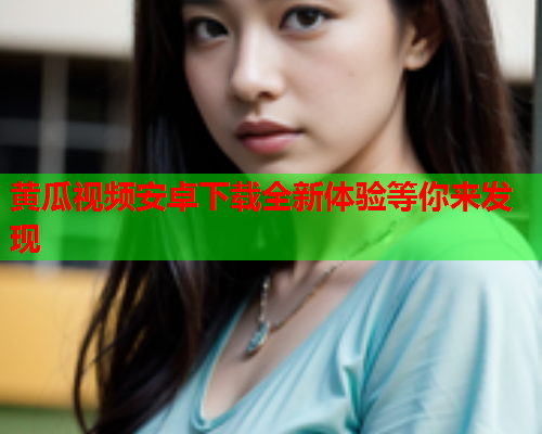 黄瓜视频安卓下载全新体验等你来发现
