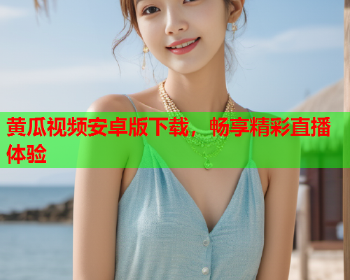 黄瓜视频安卓版下载，畅享精彩直播体验