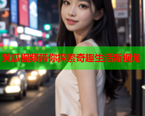 黄瓜视频带你探索奇趣生活新视角