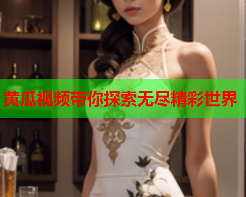 黄瓜视频带你探索无尽精彩世界 黄瓜视频带你探索无尽精彩世界