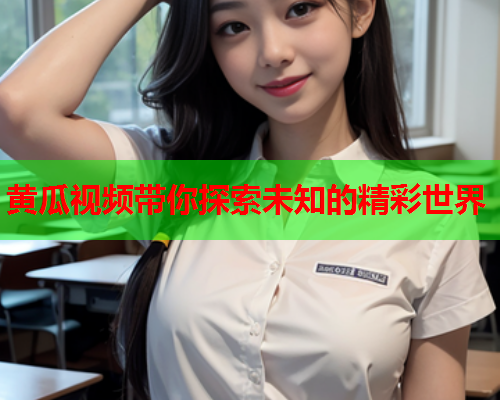黄瓜视频带你探索未知的精彩世界