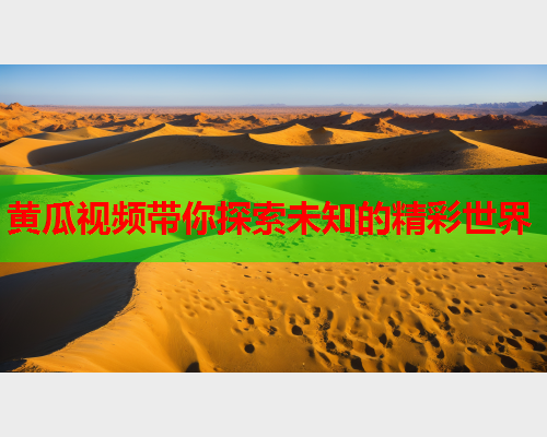 黄瓜视频带你探索未知的精彩世界