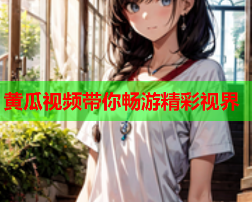 黄瓜视频带你畅游精彩视界