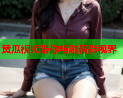 黄瓜视频带你畅游精彩视界