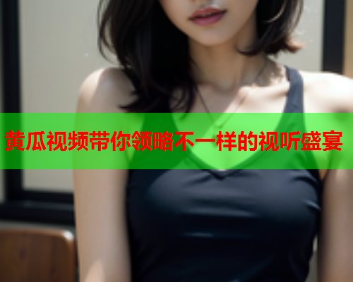 黄瓜视频带你领略不一样的视听盛宴