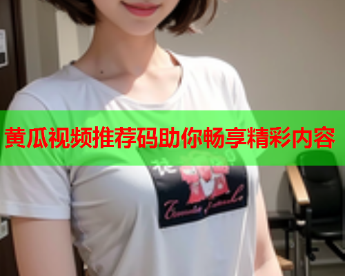 黄瓜视频推荐码助你畅享精彩内容
