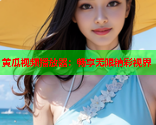 黄瓜视频播放器：畅享无限精彩视界