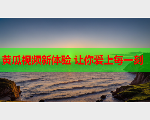 黄瓜视频新体验 让你爱上每一刻