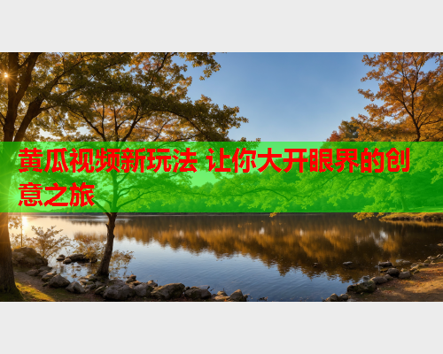 黄瓜视频新玩法 让你大开眼界的创意之旅