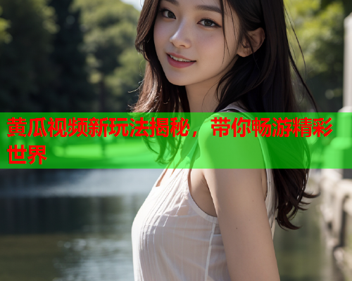 黄瓜视频新玩法揭秘，带你畅游精彩世界
