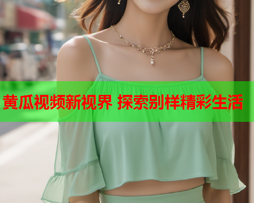 黄瓜视频新视界 探索别样精彩生活