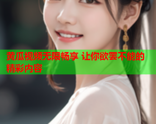 黄瓜视频无限畅享 让你欲罢不能的精彩内容