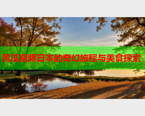 黄瓜视频日本的奇幻旅程与美食探索