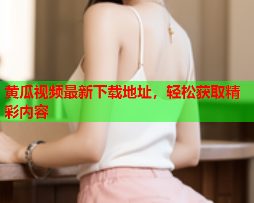 黄瓜视频最新下载地址，轻松获取精彩内容