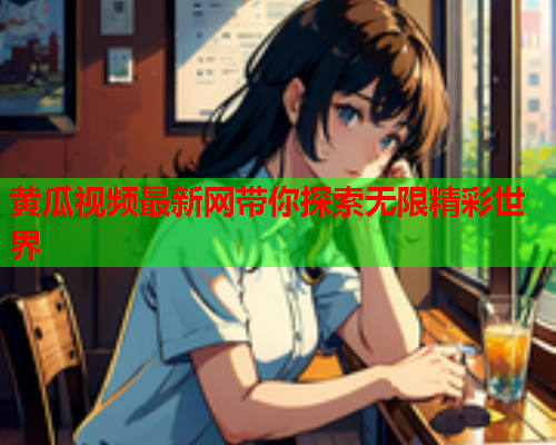 黄瓜视频最新网带你探索无限精彩世界