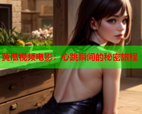 黄瓜视频电影：心跳瞬间的秘密旅程