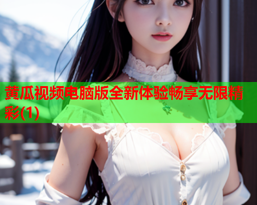 黄瓜视频电脑版全新体验畅享无限精彩(1)