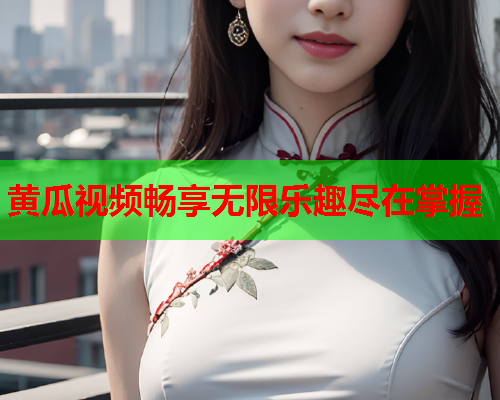 黄瓜视频畅享无限乐趣尽在掌握
