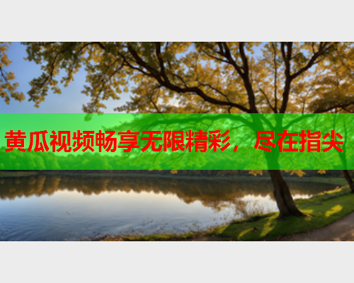 黄瓜视频畅享无限精彩，尽在指尖