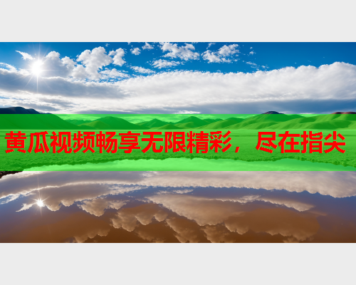 黄瓜视频畅享无限精彩，尽在指尖