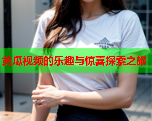 黄瓜视频的乐趣与惊喜探索之旅