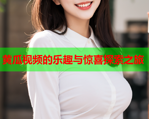 黄瓜视频的乐趣与惊喜探索之旅