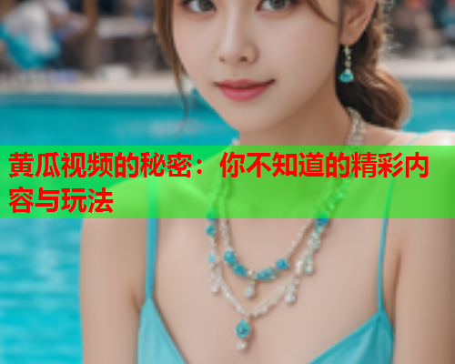 黄瓜视频的秘密：你不知道的精彩内容与玩法