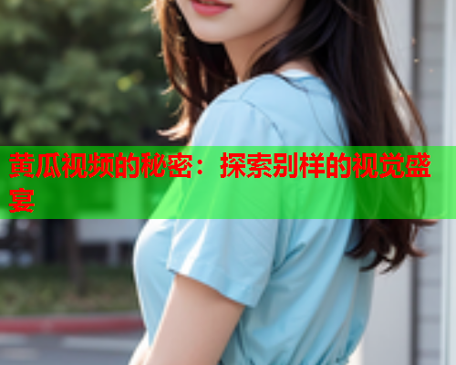 黄瓜视频的秘密：探索别样的视觉盛宴