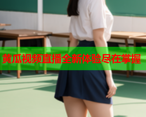 黄瓜视频直播全新体验尽在掌握 黄瓜视频直播全新体验尽在掌握