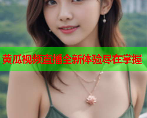 黄瓜视频直播全新体验尽在掌握 黄瓜视频直播全新体验尽在掌握