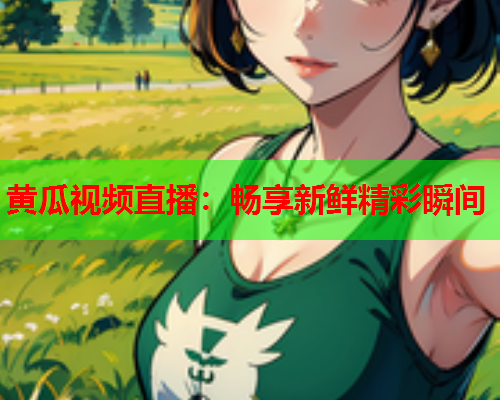 黄瓜视频直播：畅享新鲜精彩瞬间