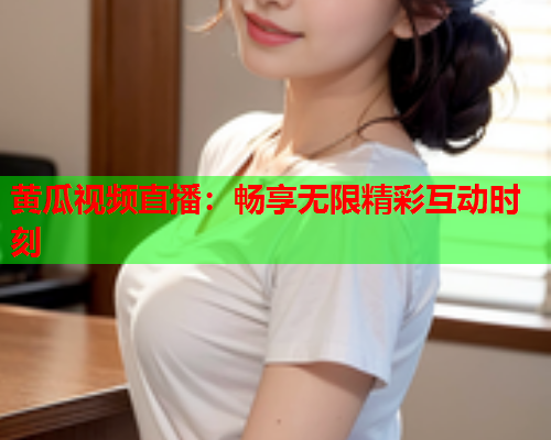 黄瓜视频直播：畅享无限精彩互动时刻