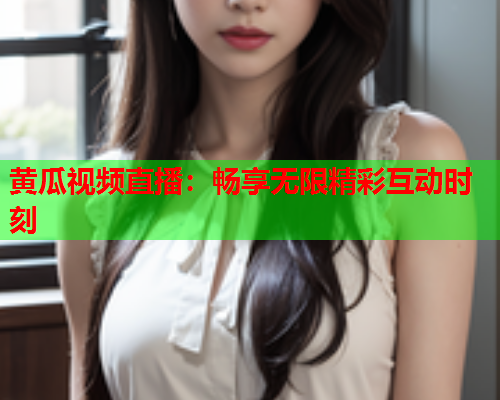 黄瓜视频直播：畅享无限精彩互动时刻