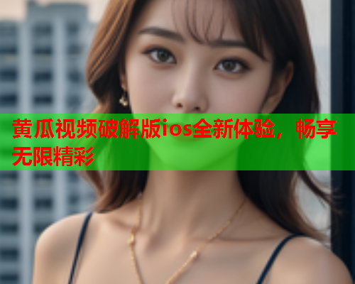 黄瓜视频破解版ios全新体验，畅享无限精彩