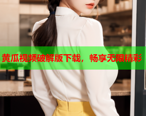黄瓜视频破解版下载，畅享无限精彩