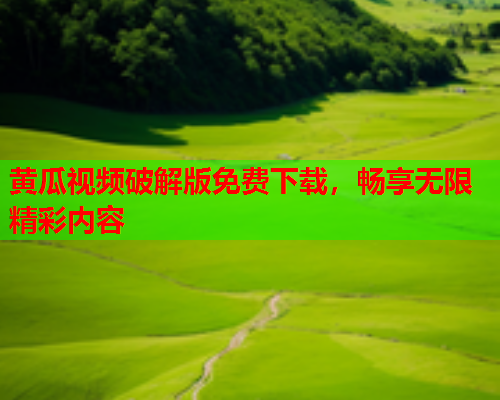 黄瓜视频破解版免费下载，畅享无限精彩内容