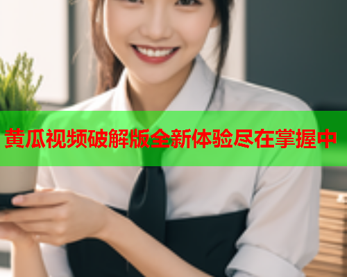 黄瓜视频破解版全新体验尽在掌握中