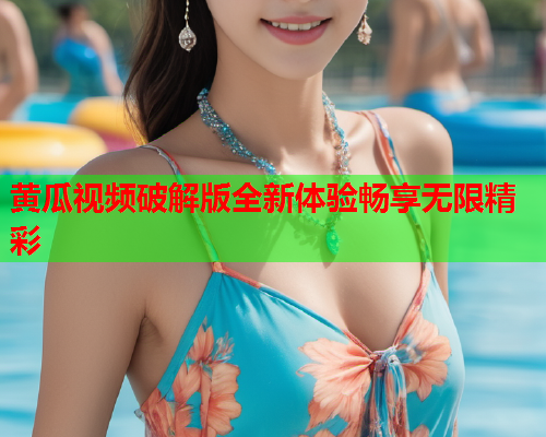 黄瓜视频破解版全新体验畅享无限精彩