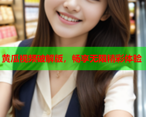 黄瓜视频破解版，畅享无限精彩体验